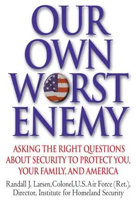 Nuestro peor enemigo: Cómo formular las preguntas correctas sobre seguridad para protegerle a usted, a su familia y a Estados Unidos - Our Own Worst Enemy: Asking the Right Questions about Security to Protect You, Your Family, and America