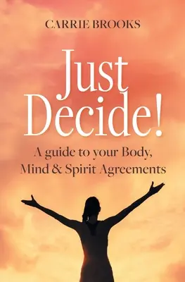 Decide!: Una guía para tus Acuerdos de Cuerpo, Mente y Espíritu - Just Decide!: A guide to your Body, Mind & Spirit Agreements
