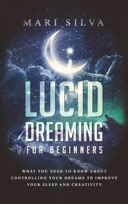 Sueño Lúcido para Principiantes: Lo que necesitas saber sobre cómo controlar tus sueños para mejorar tu sueño y tu creatividad - Lucid Dreaming for Beginners: What You Need to Know About Controlling Your Dreams to Improve Your Sleep and Creativity