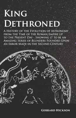 El rey destronado - Una historia de la evolución de la astronomía desde la época del Imperio Romano hasta nuestros días - Mostrando que es una serie asombrosa - King Dethroned - A History of the Evolution of Astronomy from the Time of the Roman Empire up to the Present Day - Showing it to be an Amazing Series