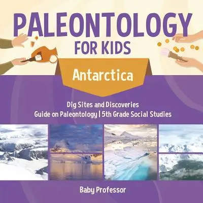 Paleontología para niños - Antártida - Sitios de excavación y descubrimientos - Guía de paleontología - Estudios sociales de 5º curso - Paleontology for Kids - Antarctica - Dig Sites and Discoveries - Guide on Paleontology - 5th Grade Social Studies