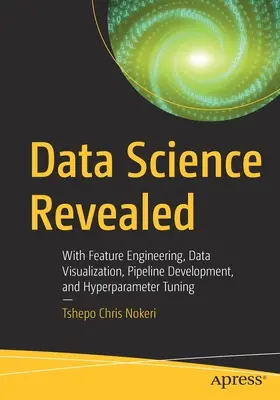 La ciencia de datos al descubierto: Con ingeniería de características, visualización de datos, desarrollo de canalizaciones y ajuste de hiperparámetros - Data Science Revealed: With Feature Engineering, Data Visualization, Pipeline Development, and Hyperparameter Tuning