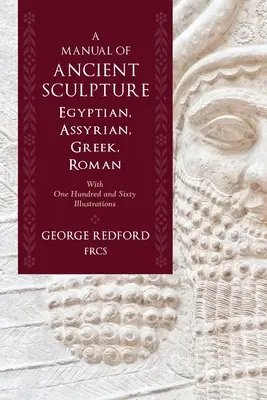 Manual de escultura antigua egipcia, asiria, griega y romana: Con ciento sesenta ilustraciones - A Manual of Ancient Sculpture, Egyptian, Assyrian, Greek, Roman: With One Hundred and Sixty Illustrations