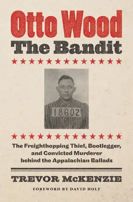Otto Wood, el bandido: El ladrón, contrabandista y asesino convicto que se esconde tras las baladas de los Apalaches - Otto Wood, the Bandit: The Freighthopping Thief, Bootlegger, and Convicted Murderer behind the Appalachian Ballads