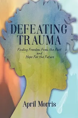 Derrotar el trauma: Cómo liberarse del pasado y tener esperanza en el futuro - Defeating Trauma: Finding Freedom From the Past and Hope For the Future