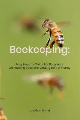 Apicultura: Guía para principiantes sobre cómo criar abejas y obtener mucha miel - Beekeeping: Easy How-to-Guide For Beginners On Keeping Bees and Getting Lot's of Honey