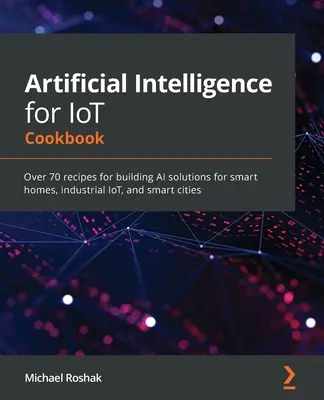 Artificial Intelligence for IoT Cookbook: Más de 70 recetas para crear soluciones de IA para hogares inteligentes, IoT industrial y ciudades inteligentes - Artificial Intelligence for IoT Cookbook: Over 70 recipes for building AI solutions for smart homes, industrial IoT, and smart cities