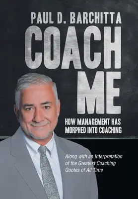 Coach Me: Cómo la gestión se ha transformado en coaching ... Junto con una Interpretación de las Mejores Citas de Coaching de Todos los Tiempos - Coach Me: How Management Has Morphed into Coaching ... Along with an Interpretation of the Greatest Coaching Quotes of All Time