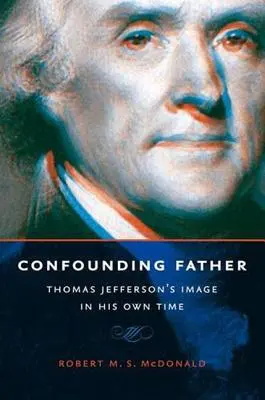 El padre desconcertante: La imagen de Thomas Jefferson en su propia época - Confounding Father: Thomas Jefferson's Image in His Own Time