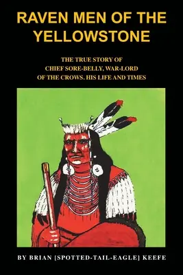 Los hombres cuervo de Yellowstone: La verdadera historia del jefe Sore-Belly, señor de la guerra de los cuervos - Raven Men of the Yellowstone: The true story of Chief Sore-Belly, war-lord of the crows