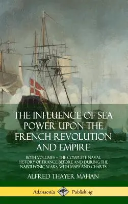 La influencia del poder marítimo en la Revolución y el Imperio franceses: ambos volúmenes, la historia naval completa de Francia antes y durante la era napoleónica - The Influence of Sea Power Upon the French Revolution and Empire: Both Volumes, the Complete Naval History of France before and during the Napoleonic