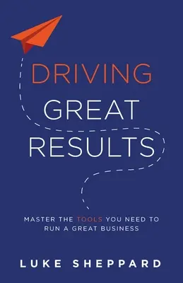 Cómo obtener grandes resultados: Domine las herramientas que necesita para dirigir una gran empresa - Driving Great Results: Master the Tools You Need to Run a Great Business