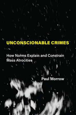 Crímenes inconcebibles: Cómo las normas explican y limitan las atrocidades masivas - Unconscionable Crimes: How Norms Explain and Constrain Mass Atrocities