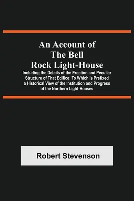 Un relato del faro de Bell Rock, que incluye los detalles de la construcción y la peculiar estructura de ese edificio, al que se adjunta una reseña histórica. - An Account Of The Bell Rock Light-House; Including The Details Of The Erection And Peculiar Structure Of That Edifice; To Which Is Prefixed A Historic