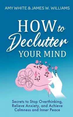 Cómo desordenar tu mente: Secretos para dejar de pensar en exceso, aliviar la ansiedad y alcanzar la calma y la paz interior - How to Declutter Your Mind: Secrets to Stop Overthinking, Relieve Anxiety, and Achieve Calmness and Inner Peace