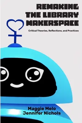 Re-haciendo la Biblioteca Makerspace: Teorías críticas, reflexiones y prácticas - Re-making the Library Makerspace: Critical Theories, Reflections, and Practices