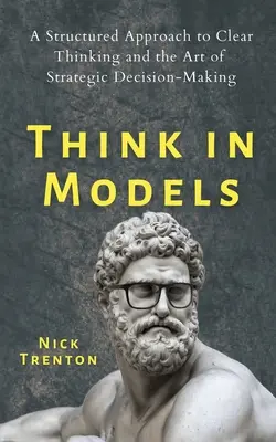 Piensa en modelos: Un enfoque estructurado para pensar con claridad y el arte de tomar decisiones estratégicas - Think in Models: A Structured Approach to Clear Thinking and the Art of Strategic Decision-Making