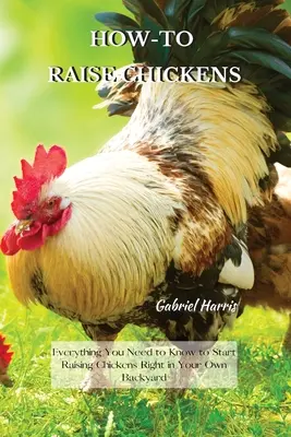 Cómo criar pollos: Todo lo que necesita saber para empezar a criar pollos en su propio jardín - How-To Raise Chickens: Everything You Need to Know to Start Raising Chickens Right in Your Own Backyard