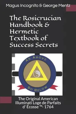 El Manual Rosacruz y el Libro Hermético de los Secretos del Éxito: The Original American Illuminati Loge de Parfaits d' cosse (TM)- 1764 - The Rosicrucian Handbook & Hermetic Textbook of Success Secrets: The Original American Illuminati Loge de Parfaits d' cosse (TM)- 1764