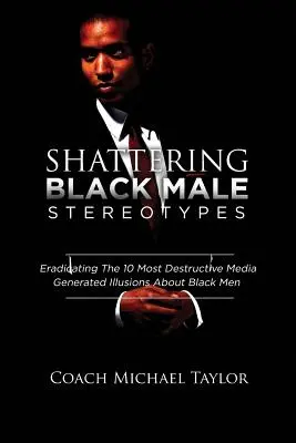 Acabar con los estereotipos del hombre negro: Erradicar las 10 ilusiones más destructivas sobre los hombres negros generadas por los medios de comunicación - Shattering Black Male Stereotypes: Eradicating The 10 Most Destructive Media Generated Illusions About Black Men
