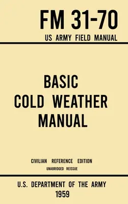 Basic Cold Weather Manual - FM 31-70 US Army Field Manual (1959 Civilian Reference Edition): Unabridged Handbook on Classic Ice and Snow Camping and C