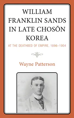 William Franklin Sands en la Corea del Choson tardío: En el lecho de muerte del Imperio, 1896-1904 - William Franklin Sands in Late Choson Korea: At the Deathbed of Empire, 1896-1904