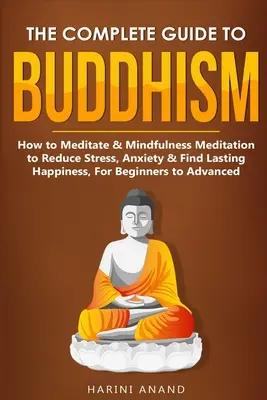 La Guía Completa del Budismo, Cómo Meditar y Meditación Mindfulness para Reducir el Estrés, la Ansiedad y Encontrar la Felicidad Duradera, Para Principiantes y Avanzados - The Complete Guide to Buddhism, How to Meditate & Mindfulness Meditation to Reduce Stress, Anxiety & Find Lasting Happiness, For Beginners to Advanced