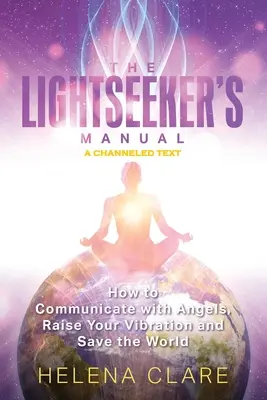 El Manual del Buscador de Luz: Cómo Comunicarte con los Ángeles, Elevar tus Vibraciones y Salvar el Mundo - The Lightseeker's Manual: How to Communicate with Angels, Raise Your Vibrations and Save the World