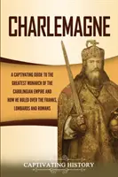 Carlomagno: Una guía cautivadora sobre el mayor monarca del Imperio carolingio y cómo gobernó sobre los francos, los lombardos y los - Charlemagne: A Captivating Guide to the Greatest Monarch of the Carolingian Empire and How He Ruled over the Franks, Lombards, and