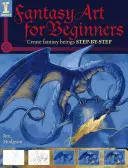 Arte fantástico para principiantes: Crea seres fantásticos paso a paso - Fantasy Art for Beginners: Create Fantasy Beings Step-By-Step