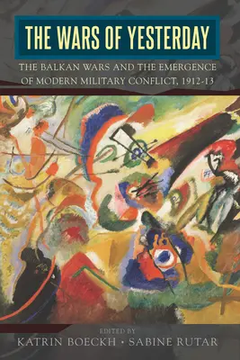 Las guerras de ayer: Las guerras de los Balcanes y el surgimiento del conflicto militar moderno, 1912-13 - The Wars of Yesterday: The Balkan Wars and the Emergence of Modern Military Conflict, 1912-13