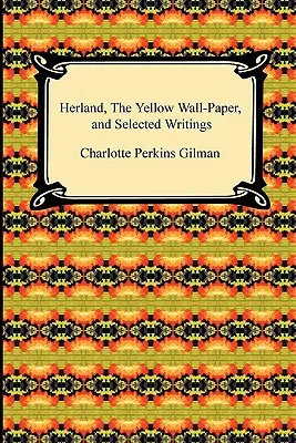 Herland, el Papel Pintado Amarillo y Escritos Selectos - Herland, the Yellow Wall-Paper, and Selected Writings