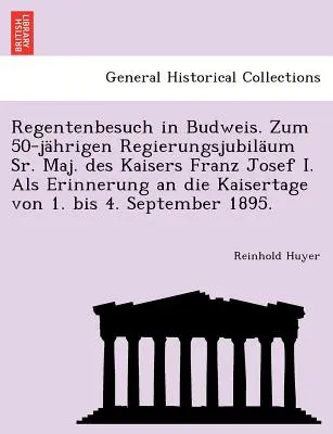 Regentenbesuch in Budweis. Zum 50-Jahrigen Regierungsjubilaum Sr. Maj. Des Kaisers Franz Josef I. ALS Erinnerung an Die Kaisertage Von 1. Bis 4. Septe