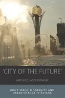 Ciudad del futuro: Espacio construido, modernidad y cambio urbano en Astana - 'City of the Future': Built Space, Modernity and Urban Change in Astana