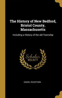 La Historia de New Bedford, Condado de Bristol, Massachusetts: La historia de la ciudad - The History of New Bedford, Bristol County, Massachusetts: Including a History of the Old Township