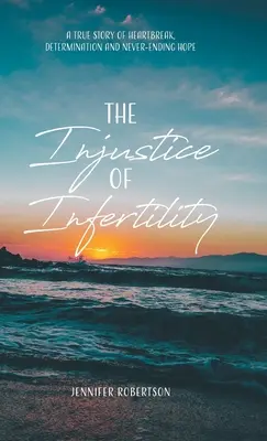 La injusticia de la infertilidad: Una historia real de angustia, determinación y esperanza interminable - The Injustice of Infertility: A True Story of Heartbreak, Determination and Never-Ending Hope