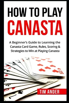 Cómo Jugar a la Canasta: Una Guía para Principiantes para Aprender el Juego de Cartas Canasta, Reglas, Puntuación y Estrategias - How To Play Canasta: A Beginner's Guide to Learning the Canasta Card Game, Rules, Scoring & Strategies