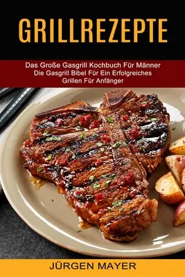 Grillrezepte: Das Groe Gasgrill Kochbuch Fr Mnner (Die Gasgrill Bibel Fr Ein Erfolgreiches Grillen Fr Anfnger)