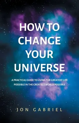 Cómo cambiar tu universo: Una guía práctica para vivir la mejor vida posible - en el mejor mundo posible - How to Change Your Universe: A practical guide to living the greatest life possible - in the greatest world possible