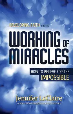 Desarrollando la Fe para la Realización de Milagros: Cómo creer en lo imposible - Developing Faith for the Working of Miracles: How to Believe for the Impossible