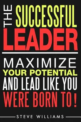 Liderazgo: El Líder de Éxito - ¡Maximiza tu potencial y lidera como si hubieras nacido para ello! - Leadership: The Successful Leader - Maximize Your Potential And Lead Like You Were Born To!