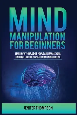 Manipulación Mental para Principiantes: Aprende a Influir en las Personas y a Manejar sus Emociones a través de la Persuasión y el Control Mental - Mind Manipulation for Beginners: Learn How to Influence People and Manage Your Emotions through Persuasion and Mind Control