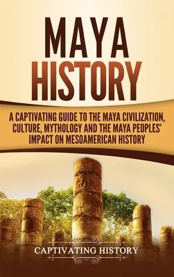 Historia Maya: Una guía cautivadora de la civilización maya, la cultura, la mitología y el impacto de los pueblos mayas en la historia de Mesoamérica. - Maya History: A Captivating Guide to the Maya Civilization, Culture, Mythology, and the Maya Peoples' Impact on Mesoamerican History