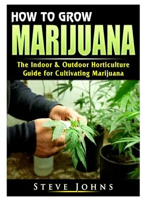 Cómo cultivar marihuana: La guía de horticultura de interior y exterior para cultivar marihuana - How to Grow Marijuana: The Indoor & Outdoor Horticulture Guide for Cultivating Marijuana