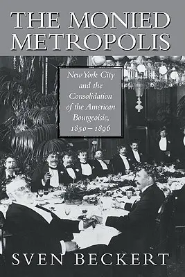 La Metrópolis Monetaria: La ciudad de Nueva York y la consolidación de la burguesía estadounidense, 1850-1896 - The Monied Metropolis: New York City and the Consolidation of the American Bourgeoisie, 1850 1896