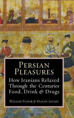 Los placeres persas: Cómo se han relajado los iraníes a lo largo de los siglos con la comida, la bebida y las drogas - Persian Pleasures: How Iranians Relaxed Through the Centuries with Food, Drink and Drugs