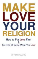 Haz del amor tu religión: Cómo dar prioridad al amor y triunfar haciendo lo que amas - Make Love Your Religion: How to Put Love First & Succeed at Doing What You Love