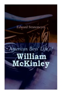 American Boys' Life of William McKinley: Biografía del 25º Presidente de los Estados Unidos - American Boys' Life of William McKinley: Biography of the 25th President of the United States