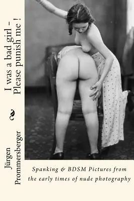 I was a bad girl - Please punish me !: Spanking & BDSM Pictures from the early times of nude photography