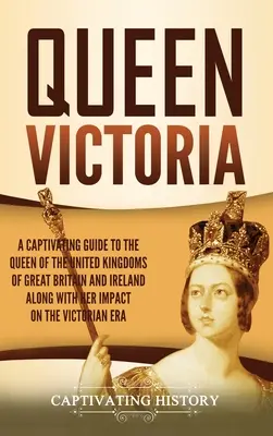 La Reina Victoria: Una guía cautivadora sobre la Reina de los Reinos Unidos de Gran Bretaña e Irlanda y su impacto en la sociedad civil. - Queen Victoria: A Captivating Guide to the Queen of the United Kingdoms of Great Britain and Ireland along with Her Impact on the Vict